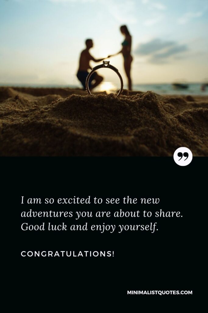 Engagement wishes for friend: I am so excited to see the new adventures you are about to share. Good luck and enjoy yourself. Congratulations!