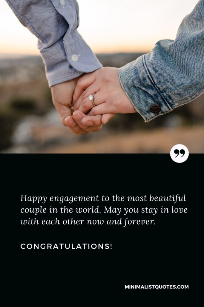Engagement Wishes: Happy engagement to the most beautiful couple in the world. May you stay in love with each other now and forever. Congratulations!