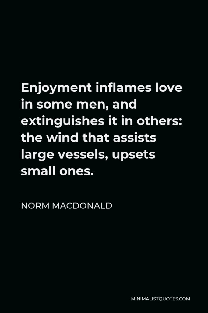 Norm MacDonald Quote - Enjoyment inflames love in some men, and extinguishes it in others: the wind that assists large vessels, upsets small ones.