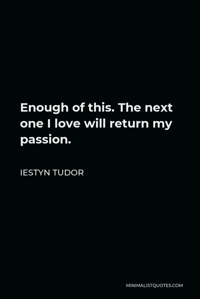 Iestyn Tudor Quote - Enough of this. The next one I love will return my passion.
