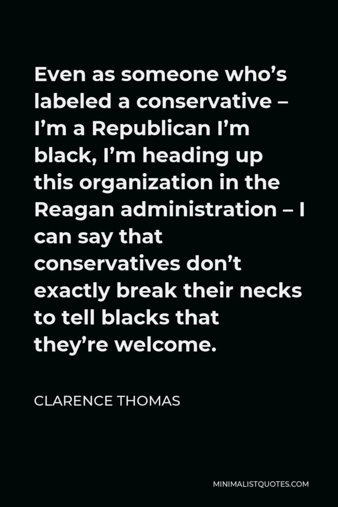 Clarence Thomas Quote - Even as someone who’s labeled a conservative – I’m a Republican I’m black, I’m heading up this organization in the Reagan administration – I can say that conservatives don’t exactly break their necks to tell blacks that they’re welcome.