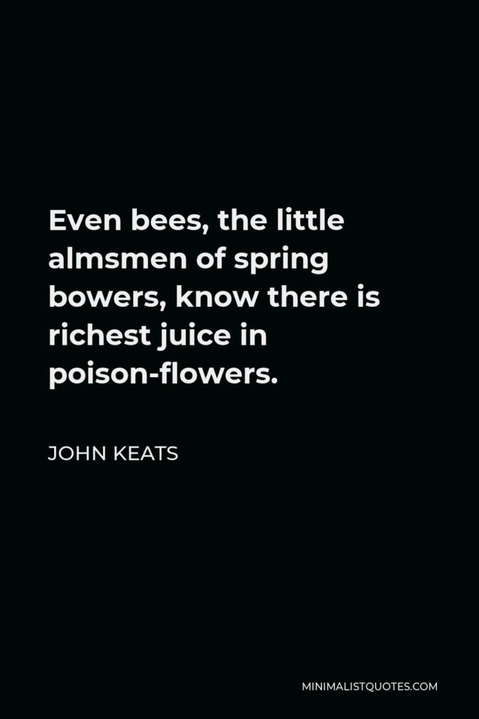 John Keats Quote - Even bees, the little almsmen of spring bowers, know there is richest juice in poison-flowers.