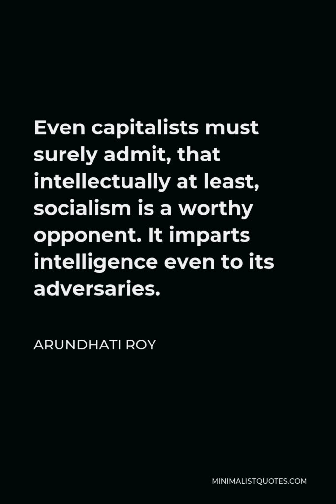Arundhati Roy Quote - Even capitalists must surely admit, that intellectually at least, socialism is a worthy opponent. It imparts intelligence even to its adversaries.