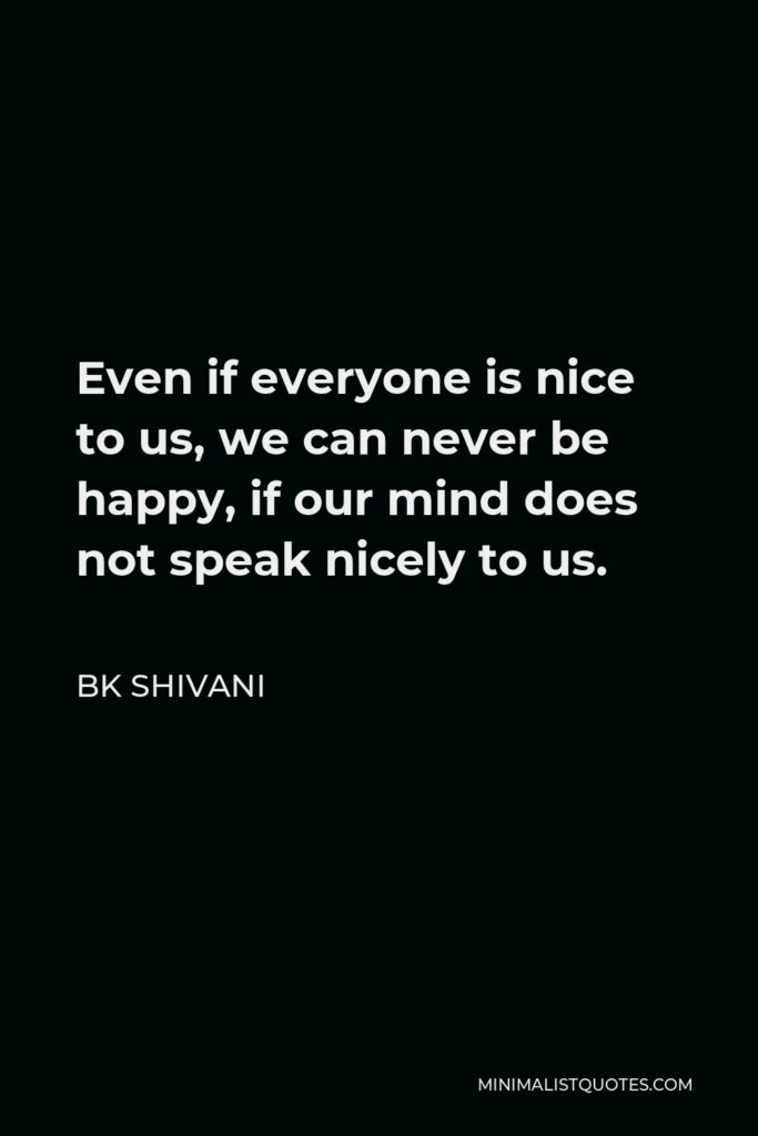 BK Shivani Quote - Even if everyone is nice to us, we can never be happy, if our mind does not speak nicely to us.