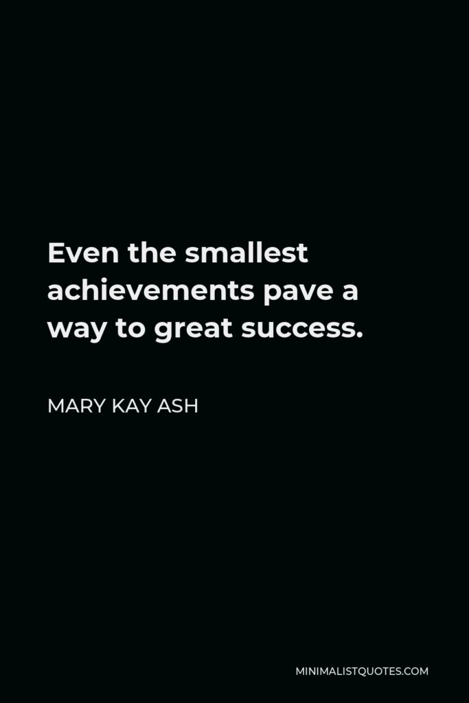 Mary Kay Ash Quote - Even the smallest achievements pave a way to great success.