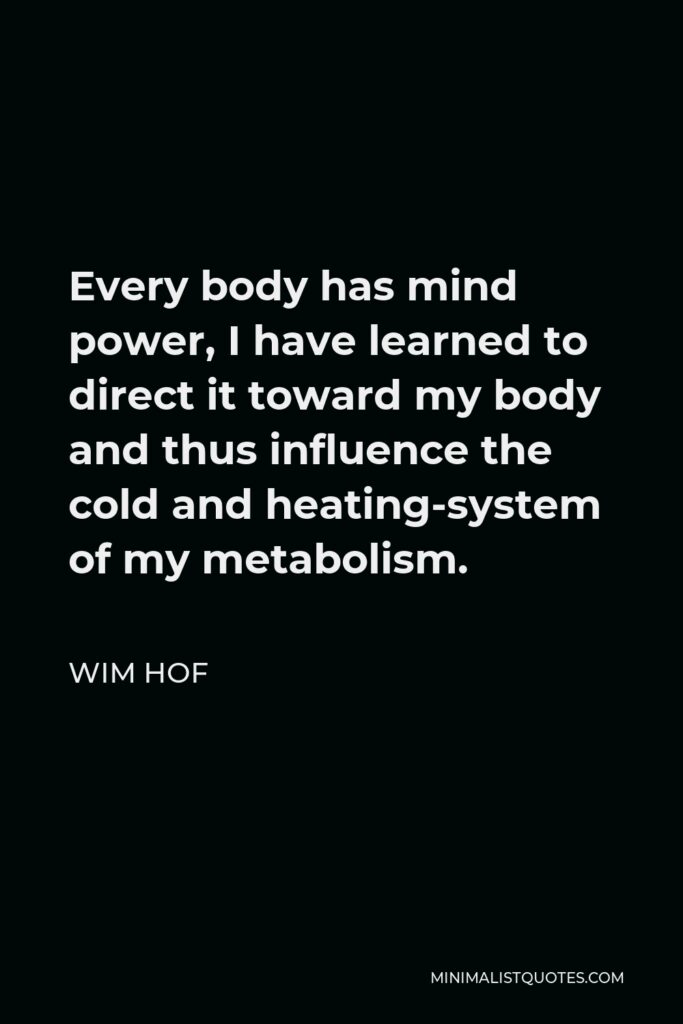 Wim Hof Quote - Every body has mind power, I have learned to direct it toward my body and thus influence the cold and heating-system of my metabolism.
