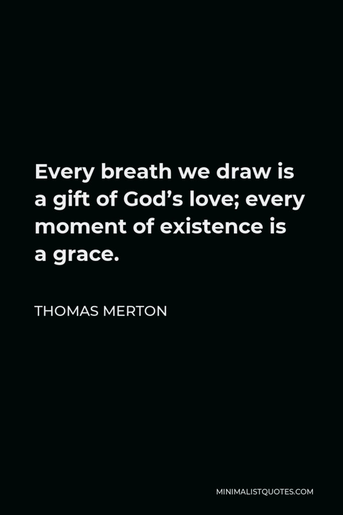 Thomas Merton Quote - Every breath we draw is a gift of God’s love; every moment of existence is a grace.
