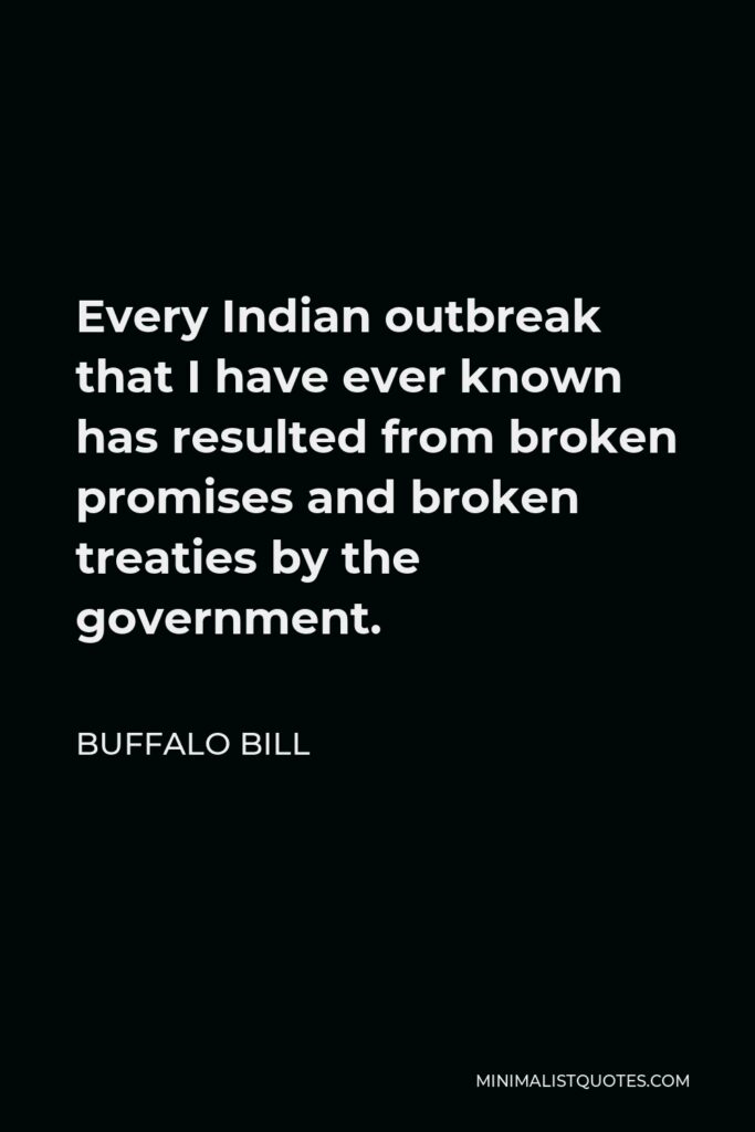 Buffalo Bill Quote - Every Indian outbreak that I have ever known has resulted from broken promises and broken treaties by the government.