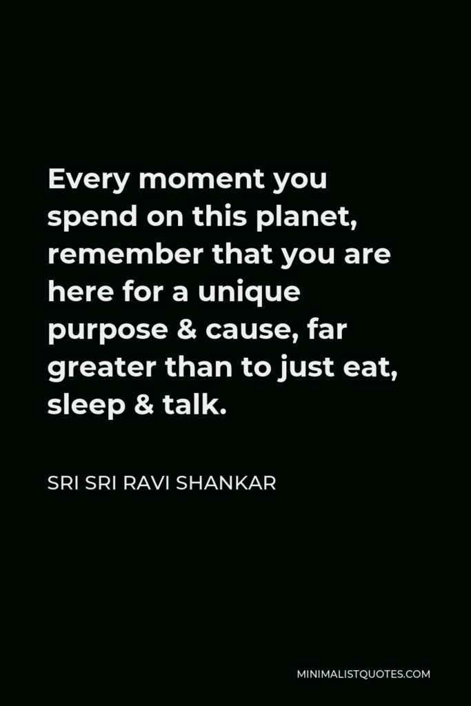 Sri Sri Ravi Shankar Quote - Every moment you spend on this planet, remember that you are here for a unique purpose & cause, far greater than to just eat, sleep & talk.