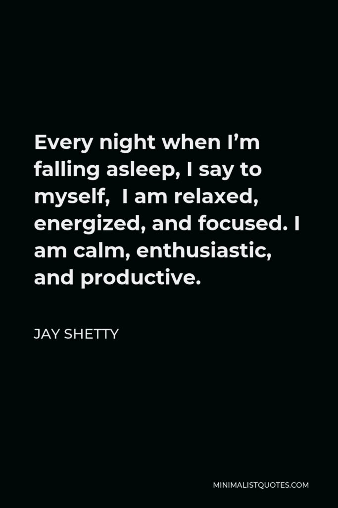 Jay Shetty Quote - Every night when I’m falling asleep, I say to myself, I am relaxed, energized, and focused. I am calm, enthusiastic, and productive.