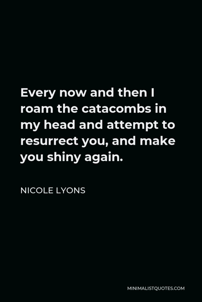 Nicole Lyons Quote - Every now and then I roam the catacombs in my head and attempt to resurrect you, and make you shiny again.