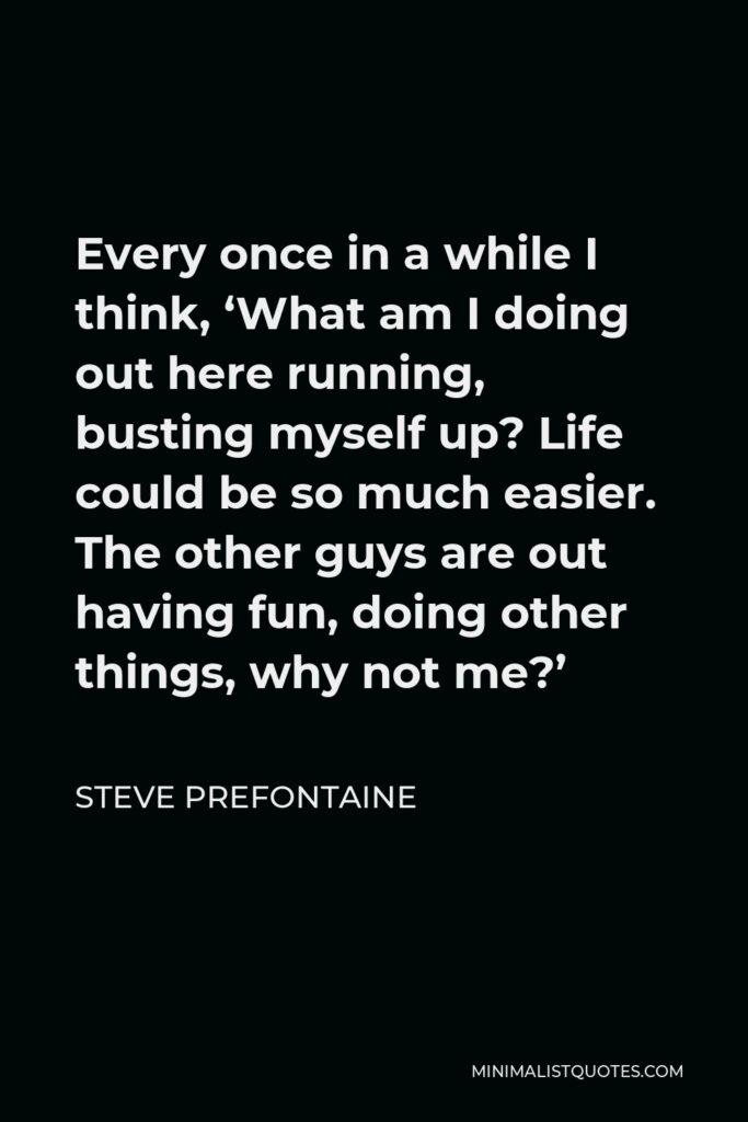 Steve Prefontaine Quote - Every once in a while I think, ‘What am I doing out here running, busting myself up? Life could be so much easier. The other guys are out having fun, doing other things, why not me?’