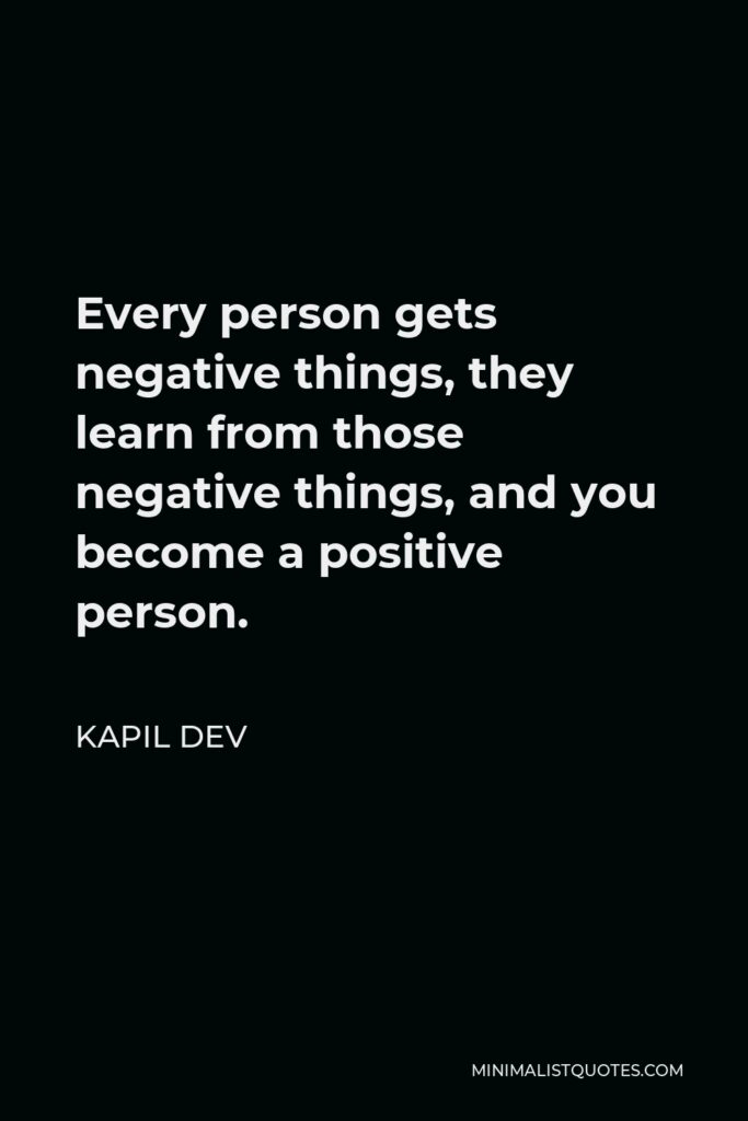 Kapil Dev Quote - Every person gets negative things, they learn from those negative things, and you become a positive person.