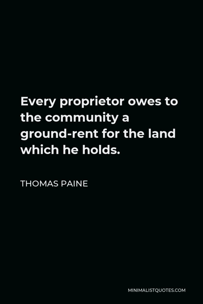 Thomas Paine Quote - Every proprietor owes to the community a ground-rent for the land which he holds.