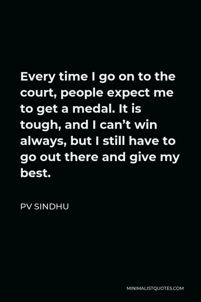 PV Sindhu Quote - Every time I go on to the court, people expect me to get a medal. It is tough, and I can’t win always, but I still have to go out there and give my best.