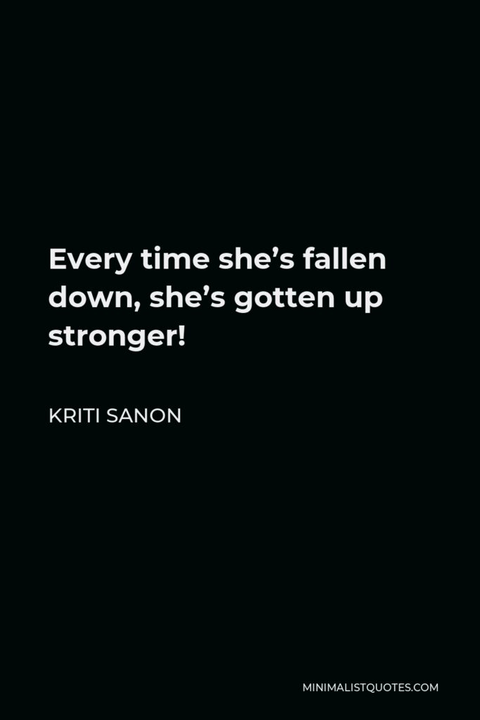 Kriti Sanon Quote - Every time she’s fallen down, she’s gotten up stronger!