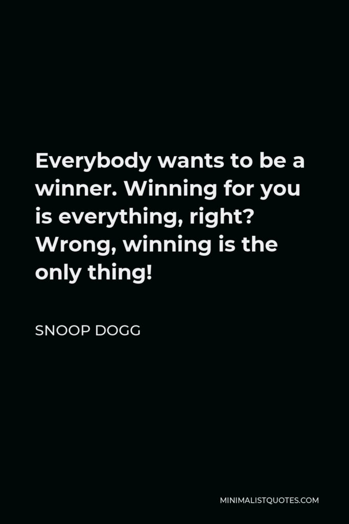 Snoop Dogg Quote - Everybody wants to be a winner. Winning for you is everything, right? Wrong, winning is the only thing!