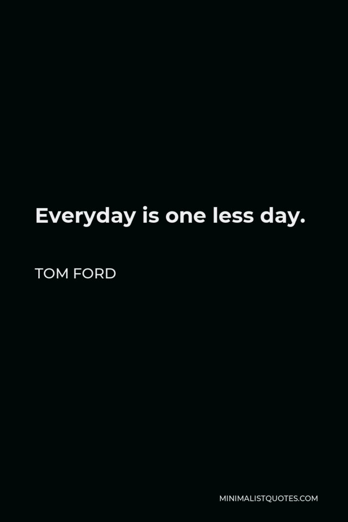 Tom Ford Quote - Everyday is one less day.