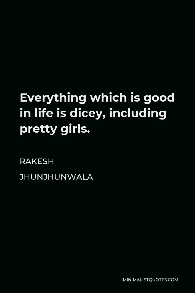 Rakesh Jhunjhunwala Quote - Everything which is good in life is dicey, including pretty girls.