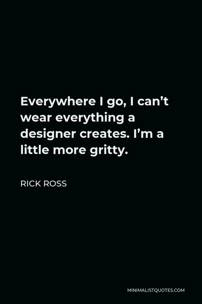 Rick Ross Quote - Everywhere I go, I can’t wear everything a designer creates. I’m a little more gritty.