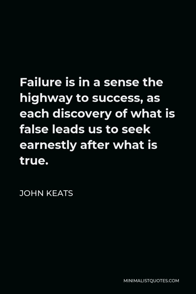 John Keats Quote - Failure is in a sense the highway to success, as each discovery of what is false leads us to seek earnestly after what is true.