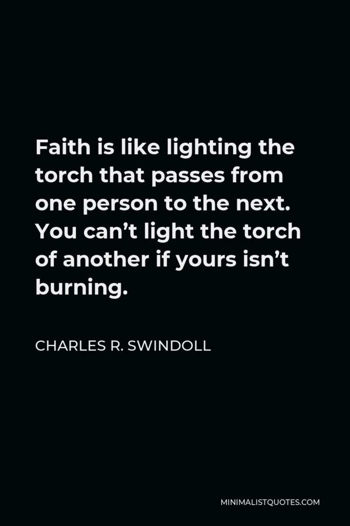 Charles R. Swindoll Quote - Faith is like lighting the torch that passes from one person to the next. You can’t light the torch of another if yours isn’t burning.