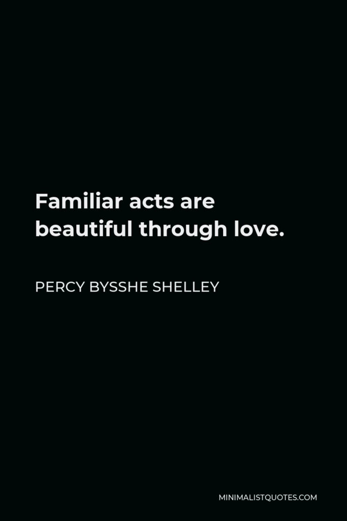 Percy Bysshe Shelley Quote - Familiar acts are beautiful through love.