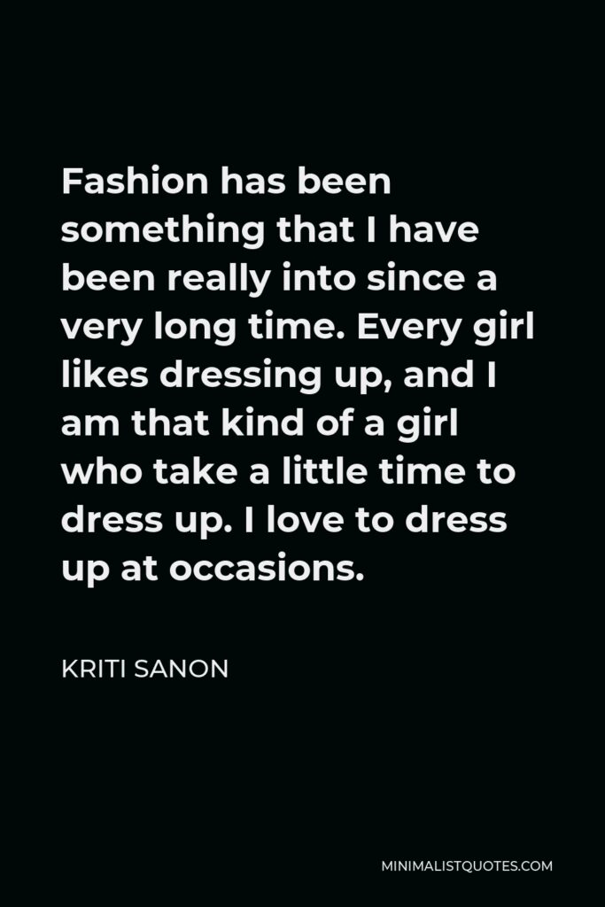 Kriti Sanon Quote - Fashion has been something that I have been really into since a very long time. Every girl likes dressing up, and I am that kind of a girl who take a little time to dress up. I love to dress up at occasions.