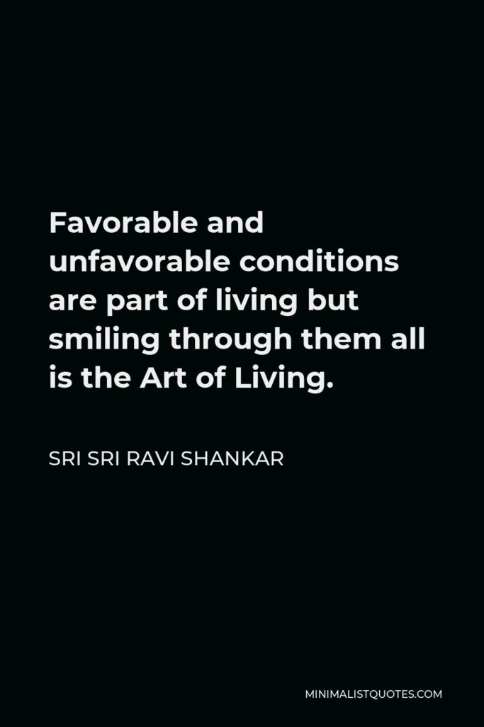 Sri Sri Ravi Shankar Quote - Favorable and unfavorable conditions are part of living but smiling through them all is the Art of Living.