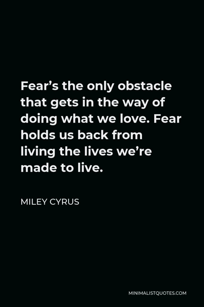 Miley Cyrus Quote - Fear’s the only obstacle that gets in the way of doing what we love. Fear holds us back from living the lives we’re made to live.
