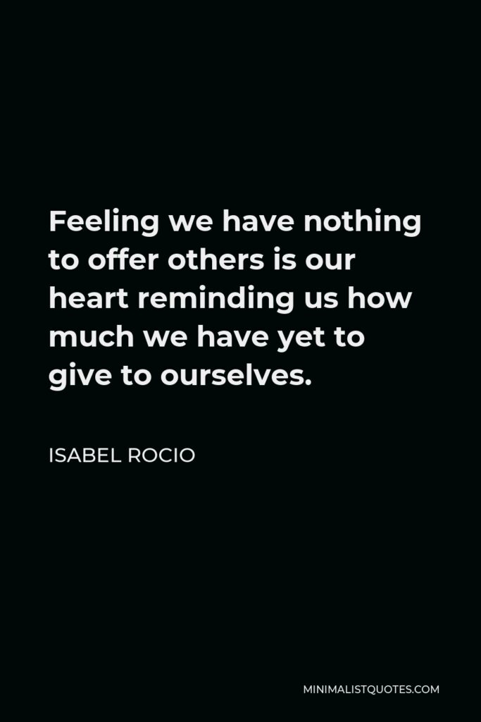 Isabel Rocio Quote - Feeling we have nothing to offer others is our heart reminding us how much we have yet to give to ourselves.