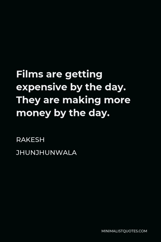 Rakesh Jhunjhunwala Quote - Films are getting expensive by the day. They are making more money by the day.