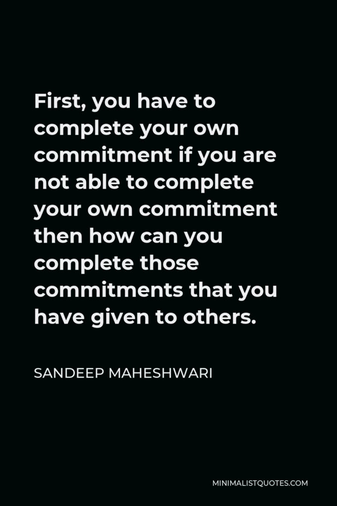 Sandeep Maheshwari Quote - First, you have to complete your own commitment if you are not able to complete your own commitment then how can you complete those commitments that you have given to others.