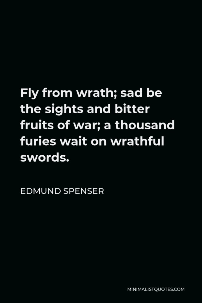 Edmund Spenser Quote - Fly from wrath; sad be the sights and bitter fruits of war; a thousand furies wait on wrathful swords.