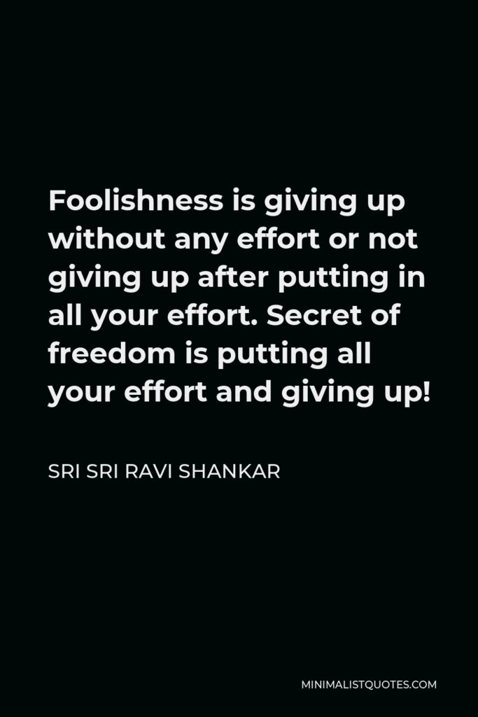 Sri Sri Ravi Shankar Quote - Foolishness is giving up without any effort or not giving up after putting in all your effort. Secret of freedom is putting all your effort and giving up!
