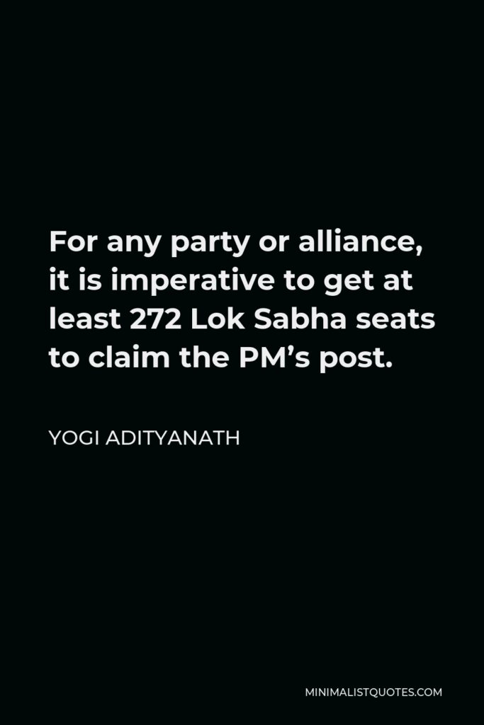 Yogi Adityanath Quote - For any party or alliance, it is imperative to get at least 272 Lok Sabha seats to claim the PM’s post.