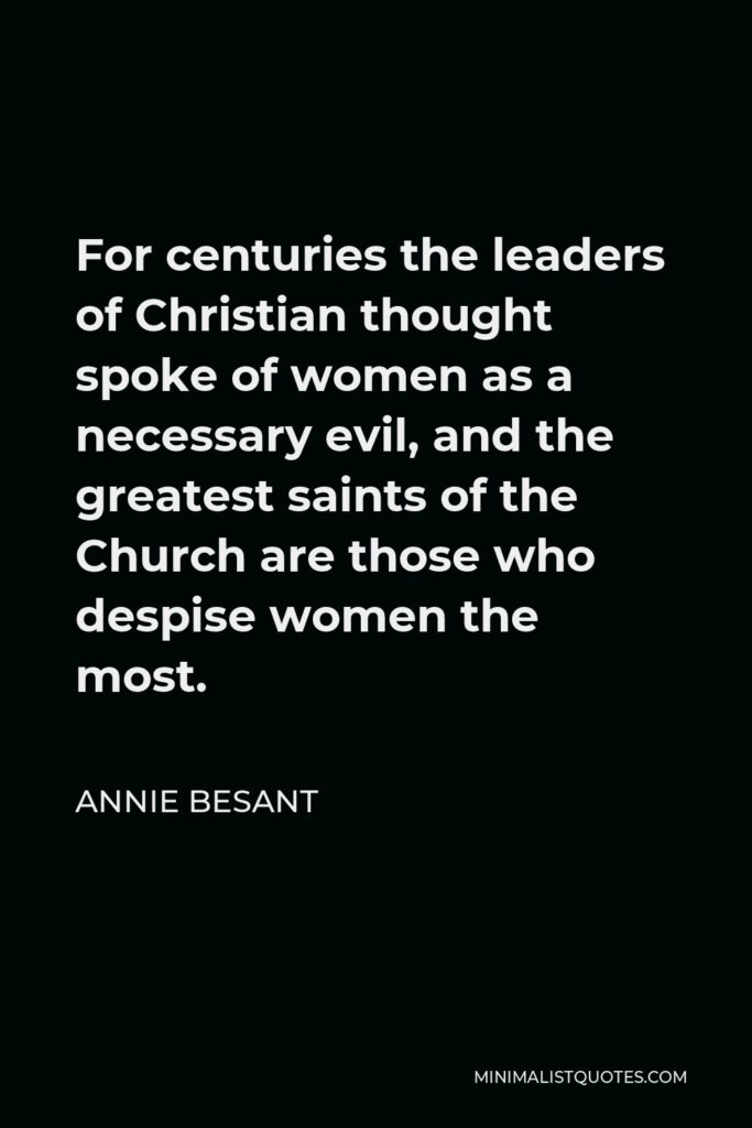 Annie Besant Quote - For centuries the leaders of Christian thought spoke of women as a necessary evil, and the greatest saints of the Church are those who despise women the most.