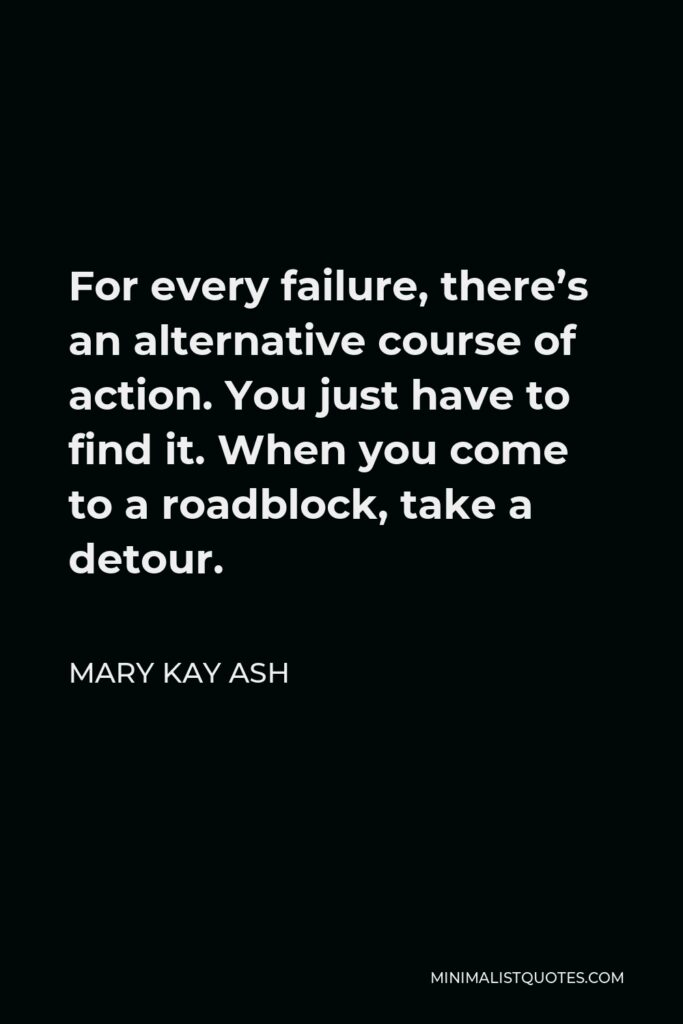 Mary Kay Ash Quote - For every failure, there’s an alternative course of action. You just have to find it. When you come to a roadblock, take a detour.