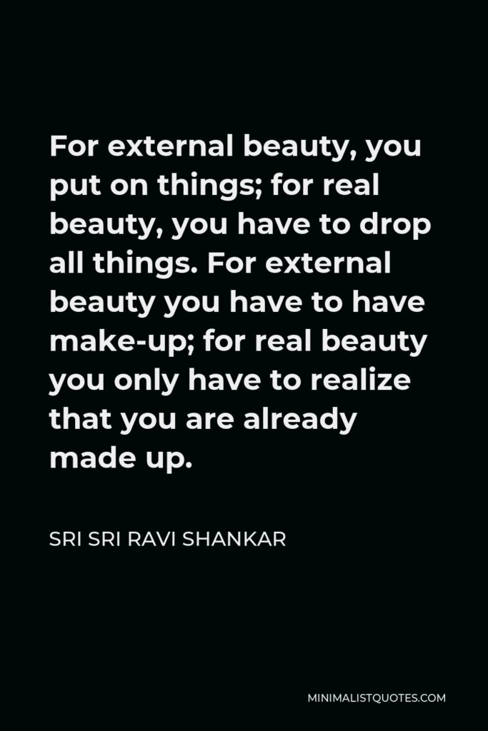 Sri Sri Ravi Shankar Quote - For external beauty, you put on things; for real beauty, you have to drop all things. For external beauty you have to have make-up; for real beauty you only have to realize that you are already made up.