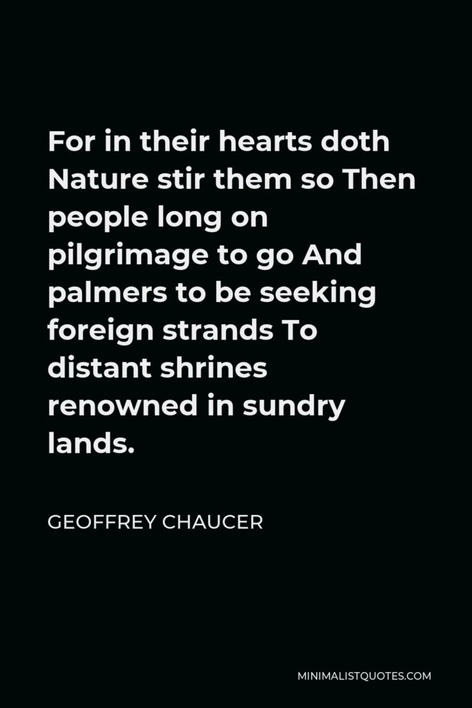 Geoffrey Chaucer Quote - For in their hearts doth Nature stir them so Then people long on pilgrimage to go And palmers to be seeking foreign strands To distant shrines renowned in sundry lands.