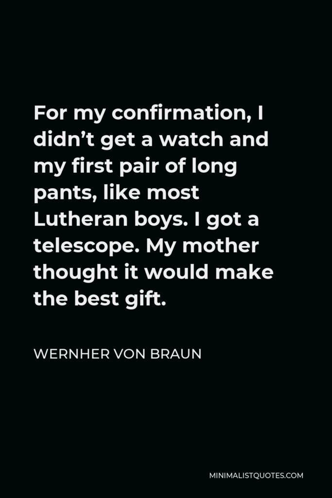 Wernher von Braun Quote - For my confirmation, I didn’t get a watch and my first pair of long pants, like most Lutheran boys. I got a telescope. My mother thought it would make the best gift.