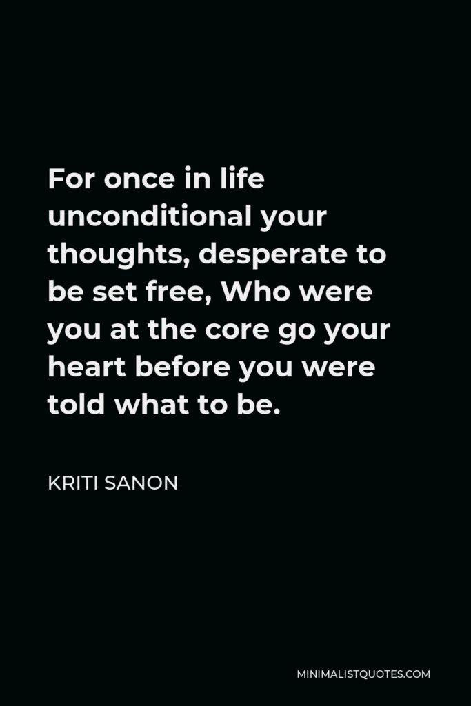 Kriti Sanon Quote - For once in life unconditional your thoughts, desperate to be set free, Who were you at the core go your heart before you were told what to be.