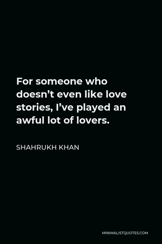 Shahrukh Khan Quote - For someone who doesn’t even like love stories, I’ve played an awful lot of lovers.