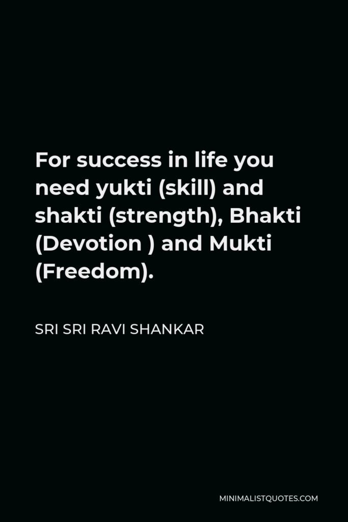 Sri Sri Ravi Shankar Quote - For success in life you need yukti (skill) and shakti (strength), Bhakti (Devotion ) and Mukti (Freedom).
