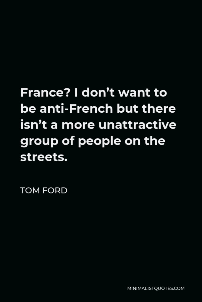 Tom Ford Quote - France? I don’t want to be anti-French but there isn’t a more unattractive group of people on the streets.