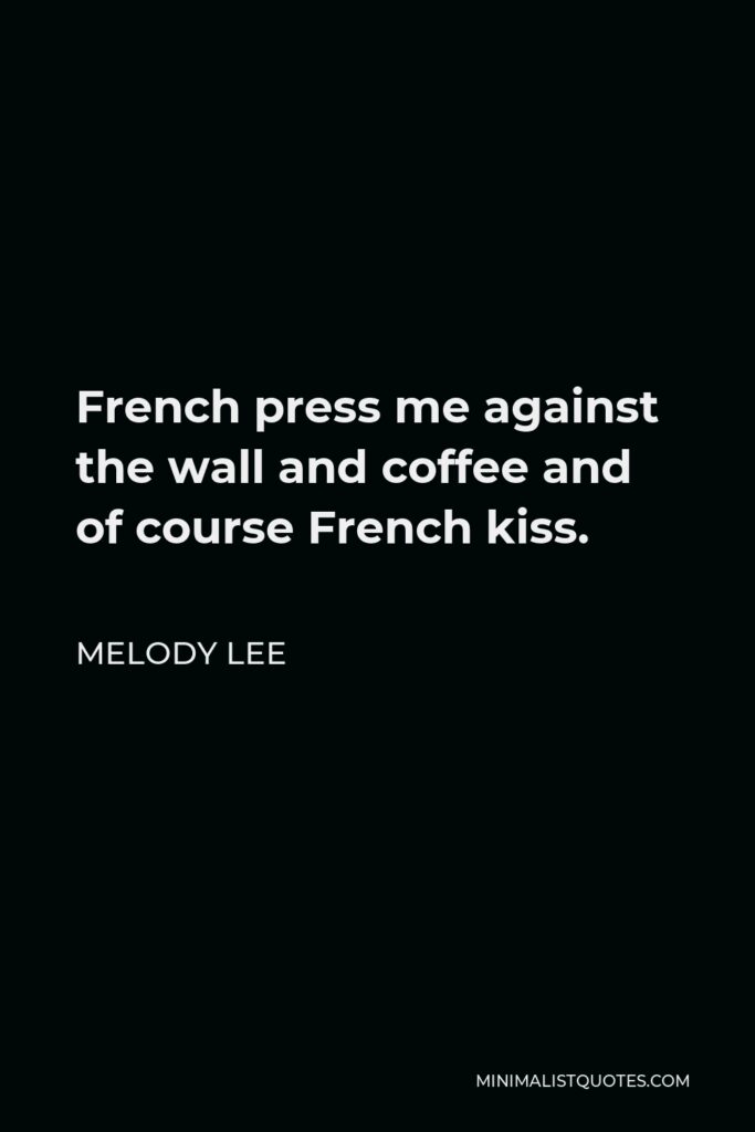 Melody Lee Quote - French press me against the wall and coffee and of course French kiss.