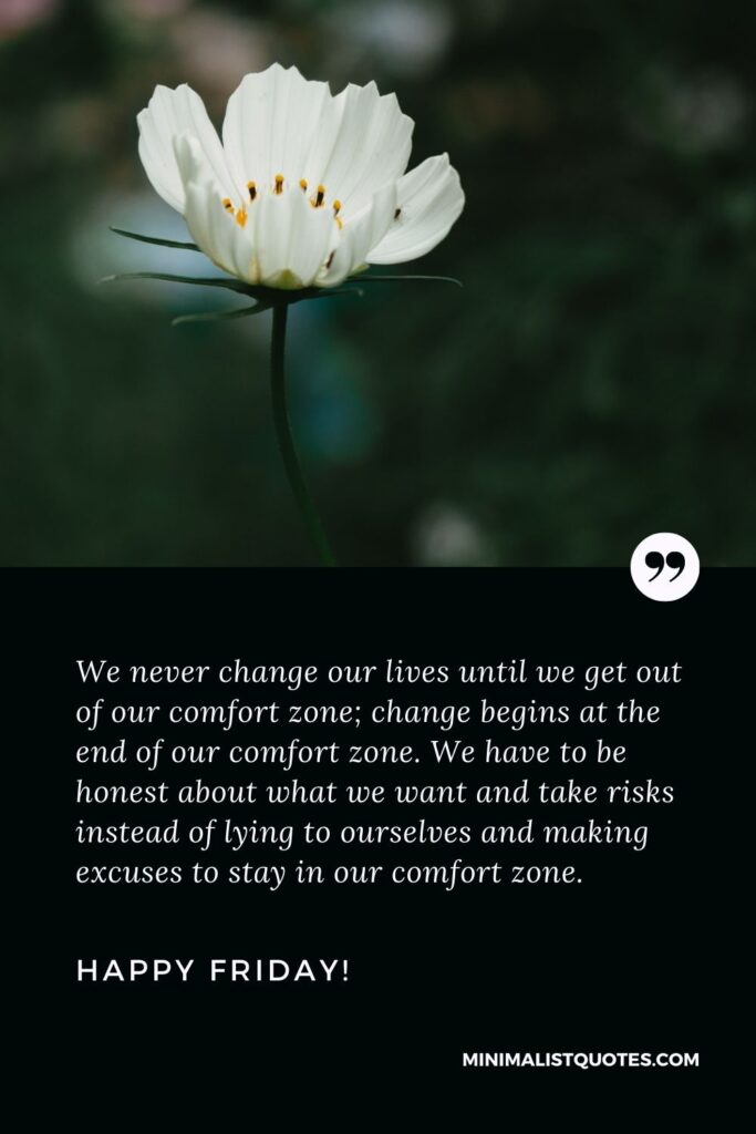 Friday greetings: We never change our lives until we get out of our comfort zone; change begins at the end of our comfort zone. We have to be honest about what we want and take risks instead of lying to ourselves and making excuses to stay in our comfort zone. Happy Friday!