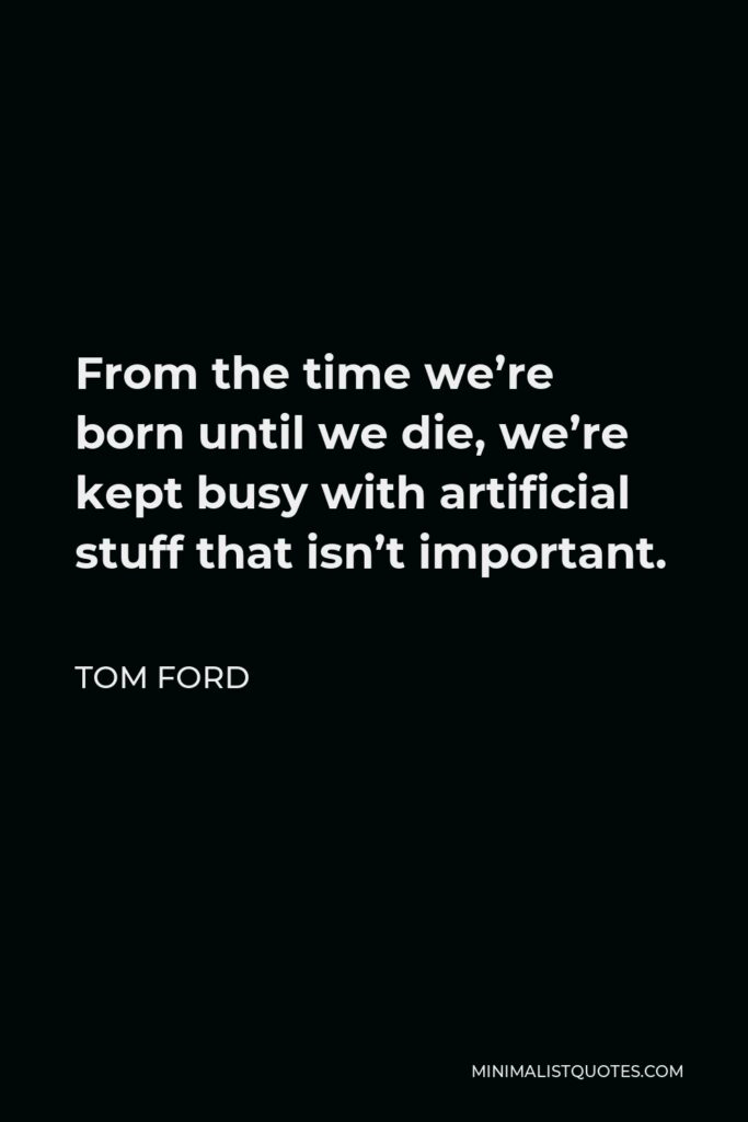 Tom Ford Quote - From the time we’re born until we die, we’re kept busy with artificial stuff that isn’t important.