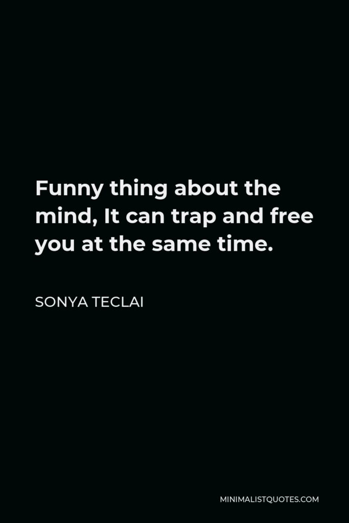 Sonya Teclai Quote - Funny thing about the mind, It can trap and free you at the same time.