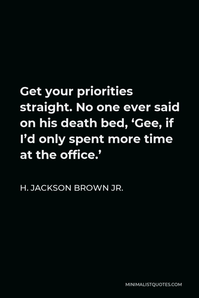 H. Jackson Brown Jr. Quote - Get your priorities straight. No one ever said on his death bed, ‘Gee, if I’d only spent more time at the office.’
